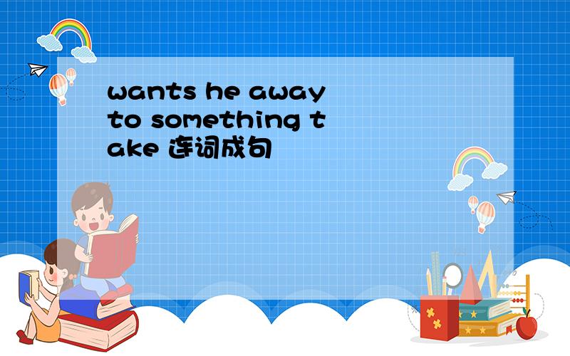 wants he away to something take 连词成句