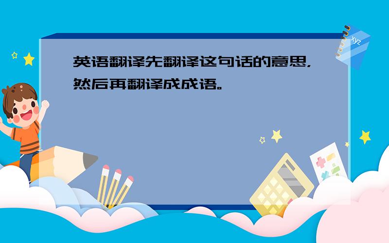 英语翻译先翻译这句话的意思，然后再翻译成成语。