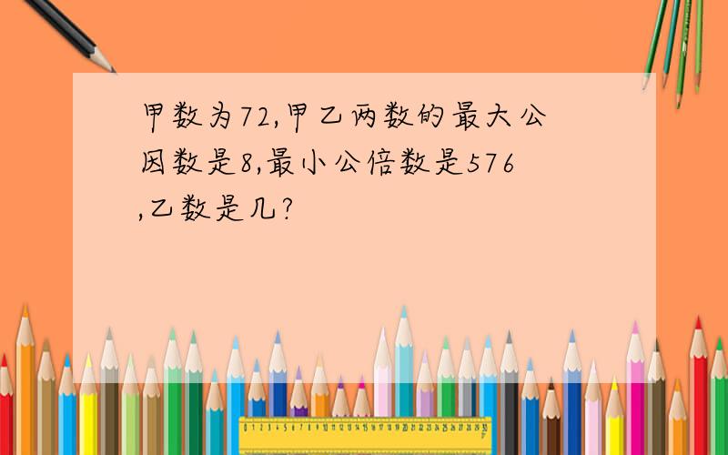 甲数为72,甲乙两数的最大公因数是8,最小公倍数是576,乙数是几?