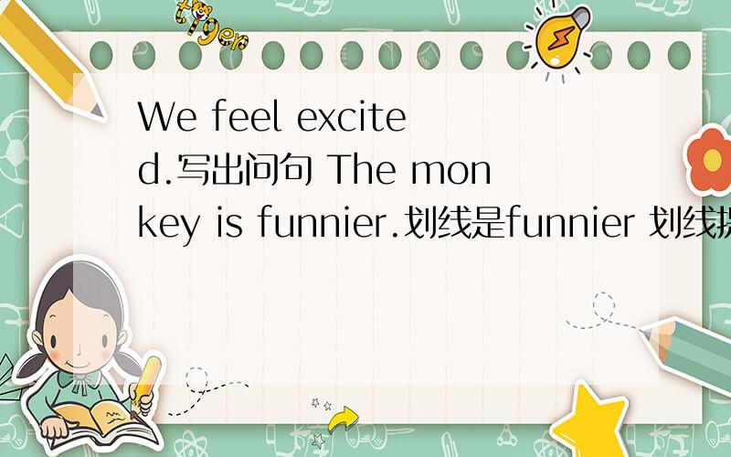 We feel excited.写出问句 The monkey is funnier.划线是funnier 划线提问