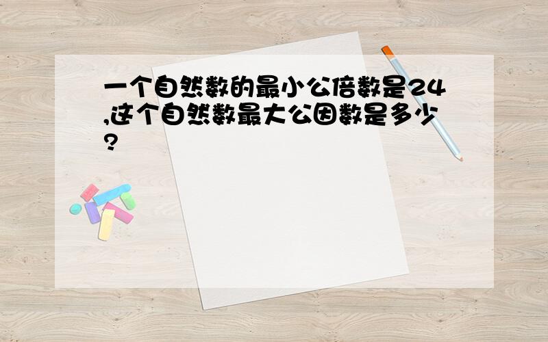 一个自然数的最小公倍数是24,这个自然数最大公因数是多少?