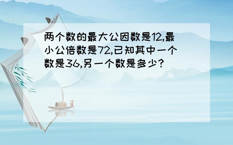 两个数的最大公因数是12,最小公倍数是72,已知其中一个数是36,另一个数是多少?