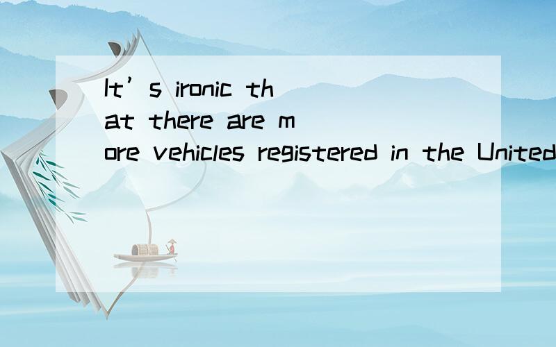 It’s ironic that there are more vehicles registered in the United States than there are licensed d请问以上句子是什么意思哦,求翻译,