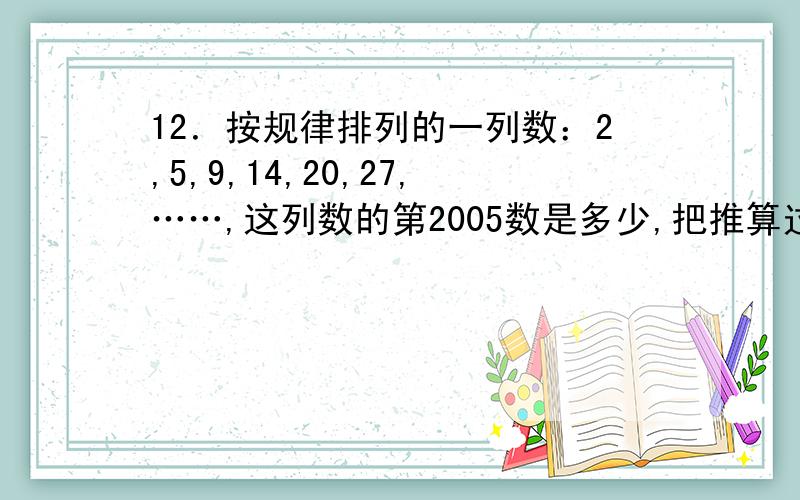 12．按规律排列的一列数：2,5,9,14,20,27,……,这列数的第2005数是多少,把推算过程写出来.