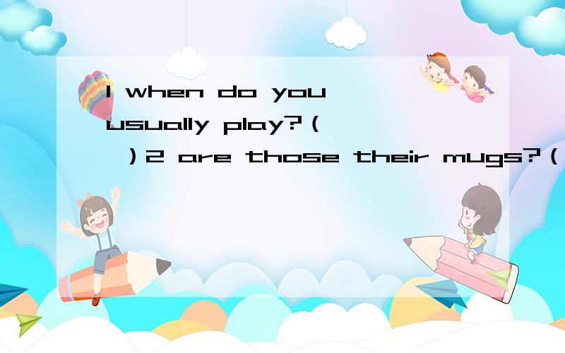 1 when do you usually play?（ ）2 are those their mugs?（ ）