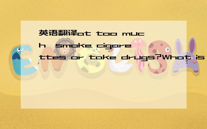 英语翻译at too much,smoke cigarettes or take drugs?What is to blame.