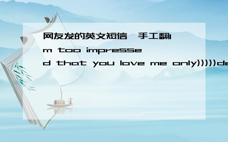 网友发的英文短信,手工翻I'm too impressed that you love me only)))))dear,I'm so happy to hear this,I will do everything for my princess...just to meet her,to bring a flower and stand in my knees!))only for you!our parents are practically th