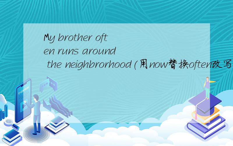 My brother often runs around the neighbrorhood(用now替换often改写句子)