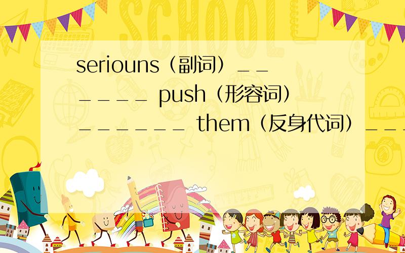 seriouns（副词）______ push（形容词）______ them（反身代词）______ press（名词）______lose（过去式）______ organize（形容词）______