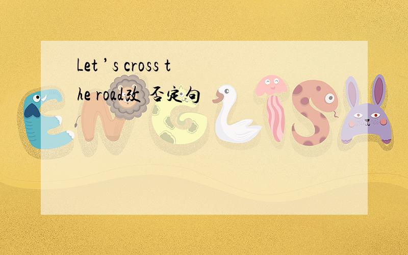 Let ’s cross the road改 否定句