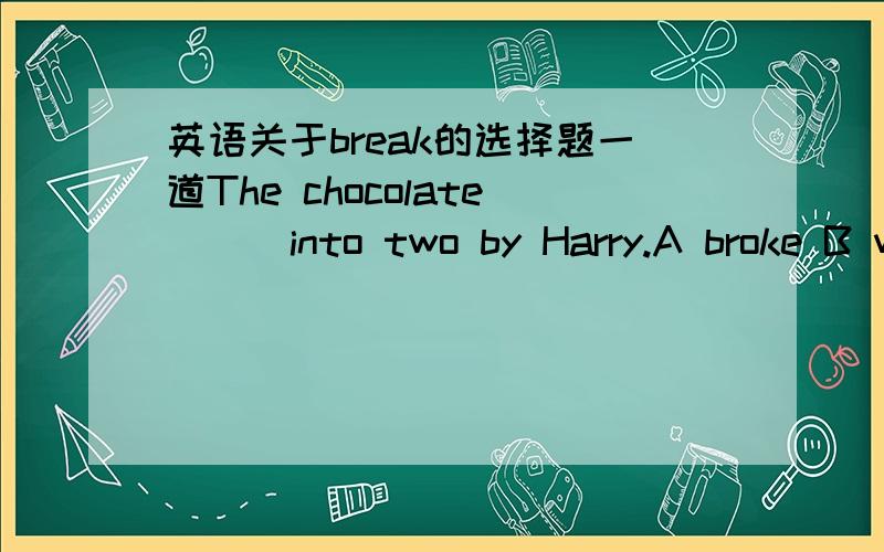 英语关于break的选择题一道The chocolate __ into two by Harry.A broke B was breaking C was broken D breaks