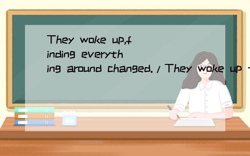 They woke up,finding everything around changed./They woke up to find everything around changing./They woke up,only to find everything around changed.这三个句子有何区别?