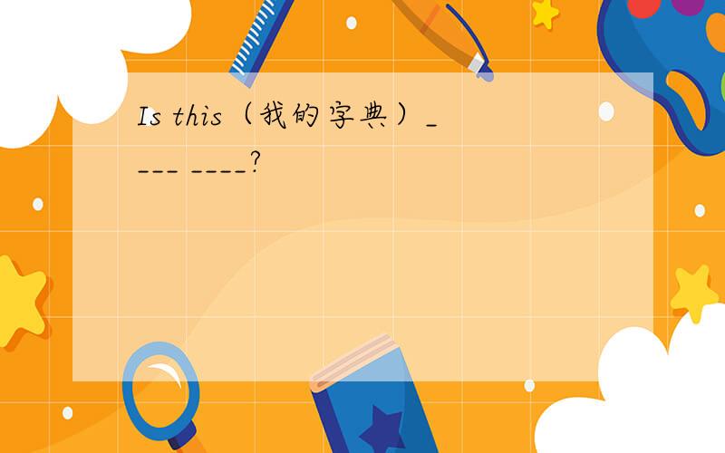 Is this（我的字典）____ ____?