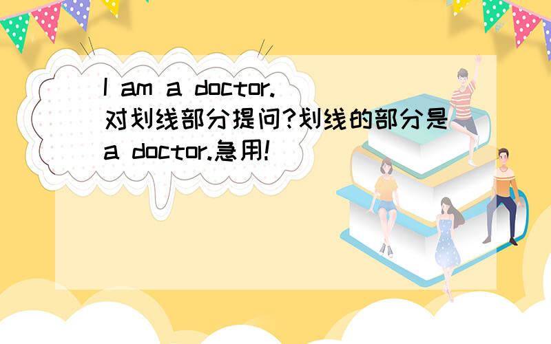 I am a doctor.对划线部分提问?划线的部分是a doctor.急用!