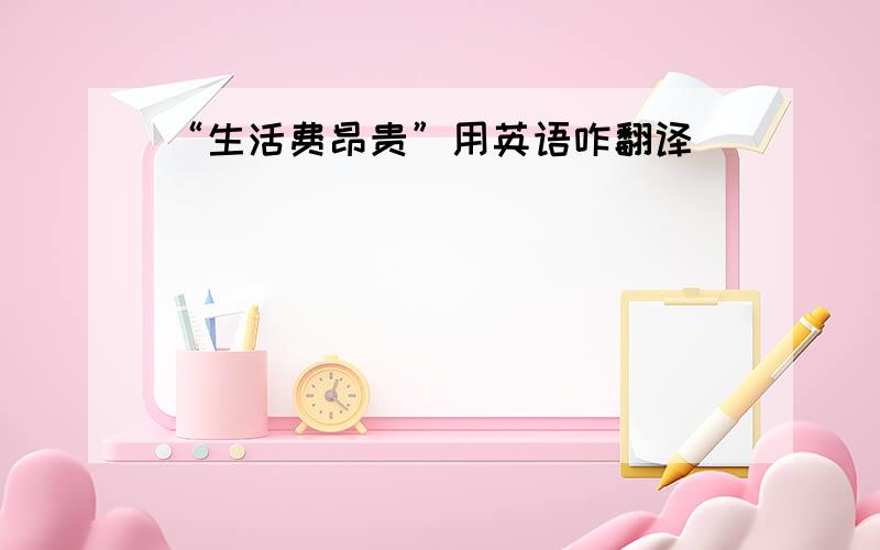 “生活费昂贵”用英语咋翻译