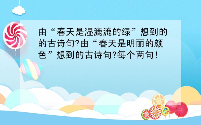 由“春天是湿漉漉的绿”想到的的古诗句?由“春天是明丽的颜色”想到的古诗句?每个两句!