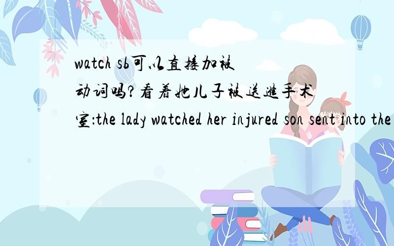 watch sb可以直接加被动词吗?看着她儿子被送进手术室：the lady watched her injured son sent into the operation room.为什么这个句子中没有be 在son 和sent 之间?