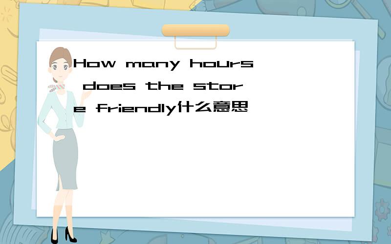How many hours does the store friendly什么意思