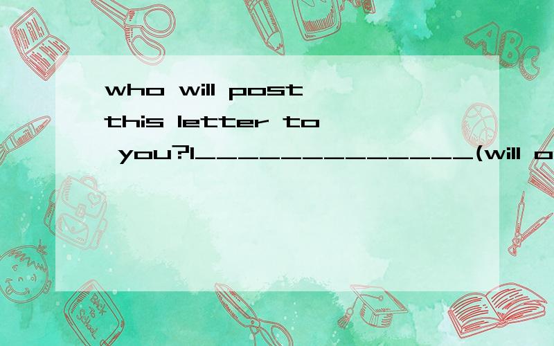 who will post this letter to you?I_____________(will or be going to)