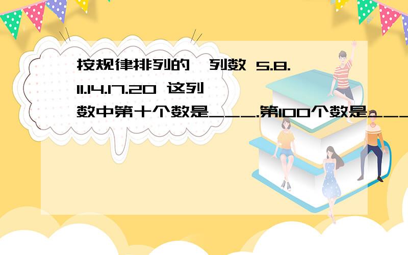 按规律排列的一列数 5.8.11.14.17.20 这列数中第十个数是___.第100个数是___.第n个数是____.