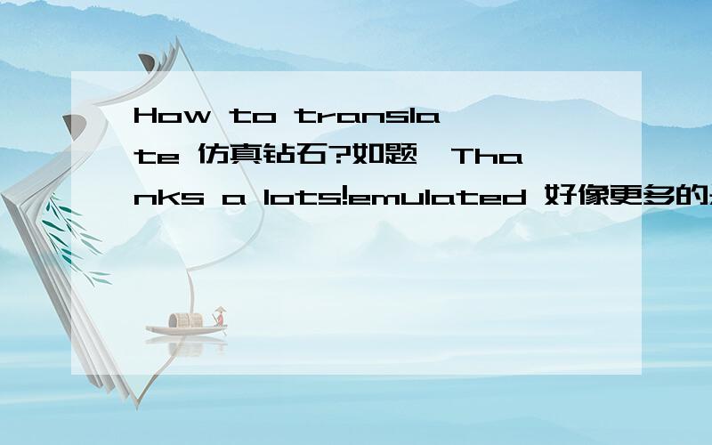 How to translate 仿真钻石?如题,Thanks a lots!emulated 好像更多的是用于computer术语，本人更倾向于simulated，不过不敢确定~非常感谢三位的回答，不知还有无确定的答案？