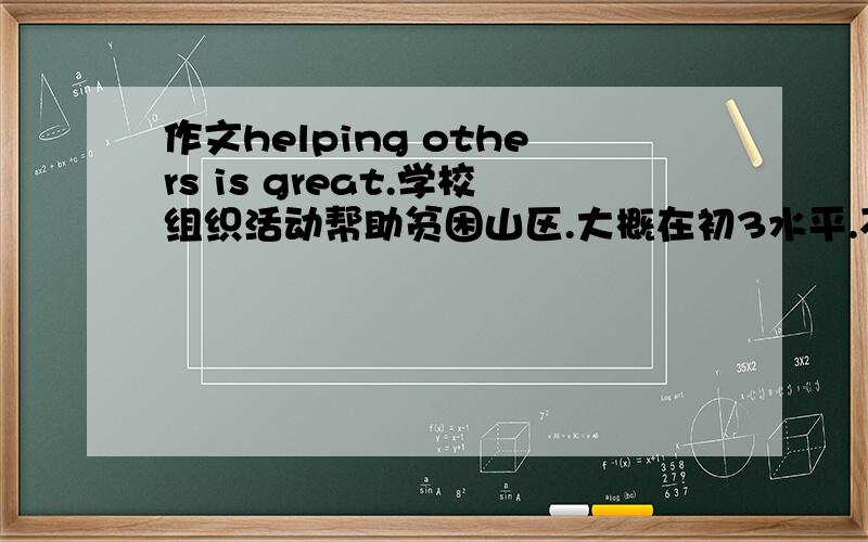 作文helping others is great.学校组织活动帮助贫困山区.大概在初3水平.不要太高水平.80-100词.