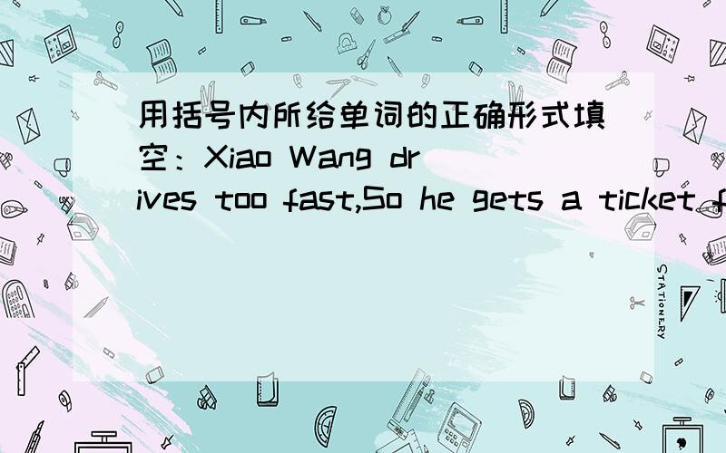 用括号内所给单词的正确形式填空：Xiao Wang drives too fast,So he gets a ticket for ( )(speed).