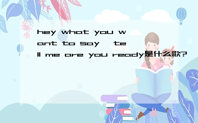 hey what you want to say, tell me are you ready是什么歌?