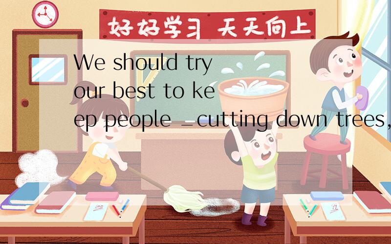 We should try our best to keep people _cutting down trees,后面接:or we'll have nowhere_.A,from,to live,B,on,to live C.from,to live in D./,to live