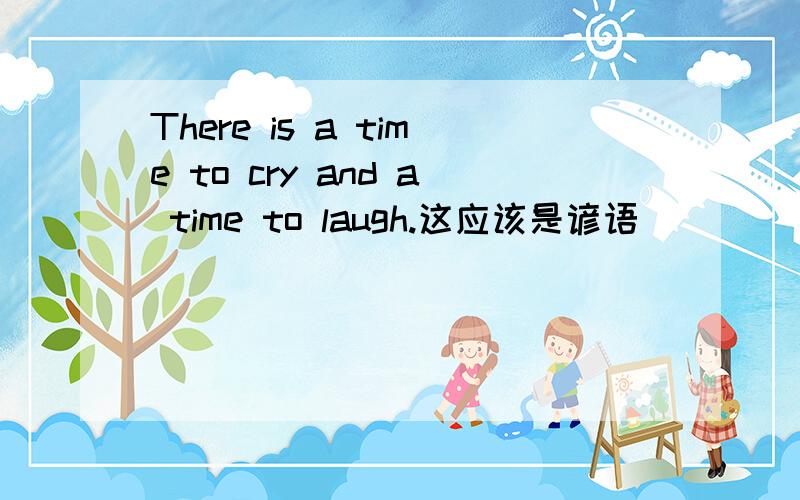 There is a time to cry and a time to laugh.这应该是谚语