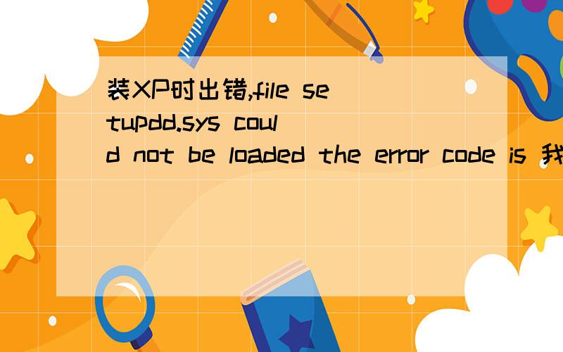 装XP时出错,file setupdd.sys could not be loaded the error code is 我前晚睡前下载电影,设了下载完后自动关机.昨晚下班开机就出现了