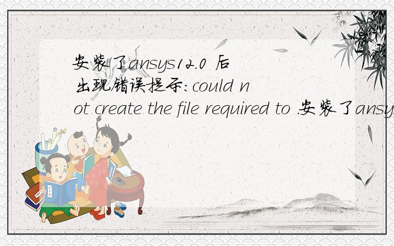 安装了ansys12.0 后出现错误提示：could not create the file required to .安装了ansys12.0 后出现错误提示：could not create the file required to determine which products are to be displayed in the lisence dropdown list.Error:invalid