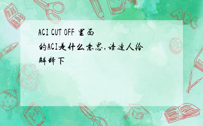 ACI CUT OFF 里面的ACI是什么意思,请达人给解释下