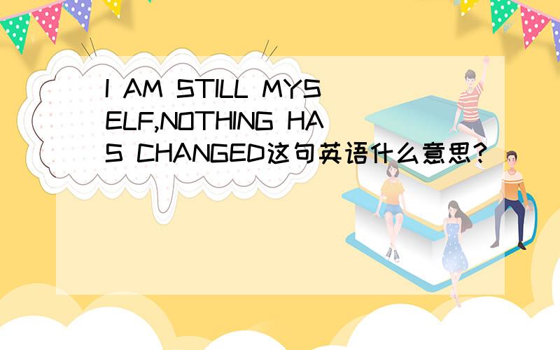 I AM STILL MYSELF,NOTHING HAS CHANGED这句英语什么意思?