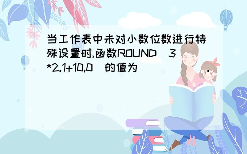 当工作表中未对小数位数进行特殊设置时,函数ROUND(3*2.1+10,0)的值为______.