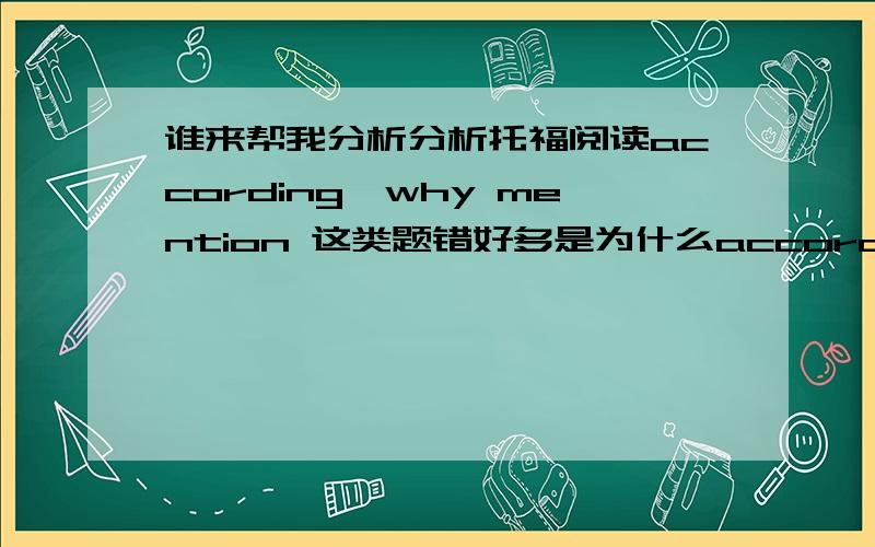 谁来帮我分析分析托福阅读according,why mention 这类题错好多是为什么according.which.why the author mentioned.according to the passage...why.这是什么题型,每次都是错这种,