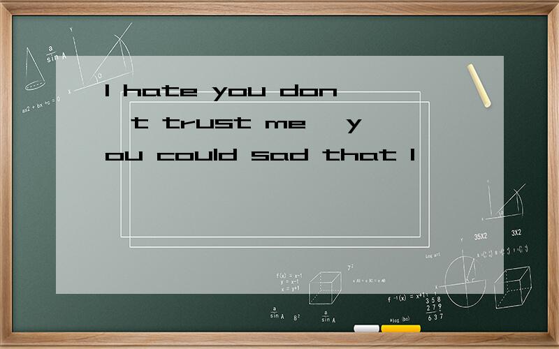 I hate you don't trust me ,you could sad that l