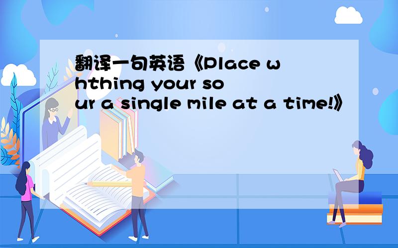 翻译一句英语《Place whthing your sour a single mile at a time!》