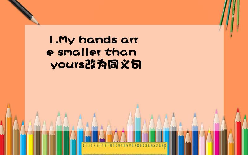 1.My hands arre smaller than yours改为同义句