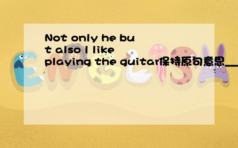 Not only he but also l like playing the guitar保持原句意思____ as well as ____ _____ playing the guitar