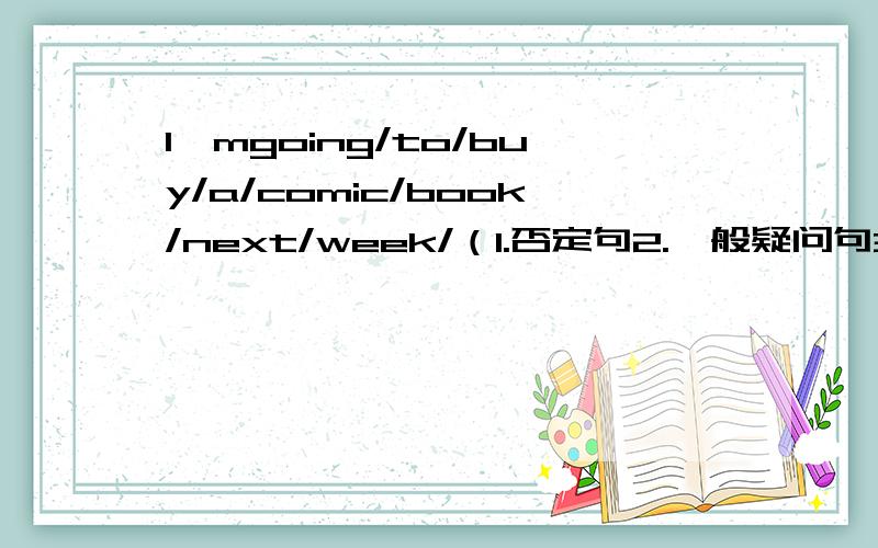 I'mgoing/to/buy/a/comic/book/next/week/（1.否定句2.一般疑问句3.划线部分是comic/book）