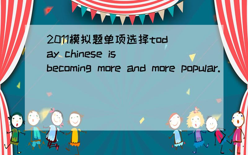 2011模拟题单项选择today chinese is becoming more and more popular.