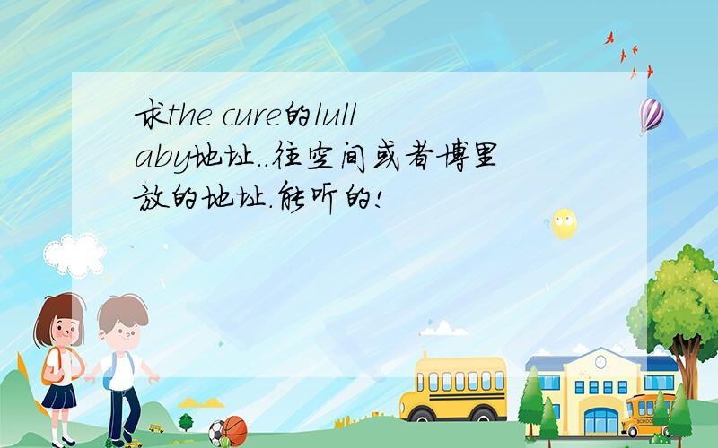 求the cure的lullaby地址..往空间或者博里放的地址.能听的!