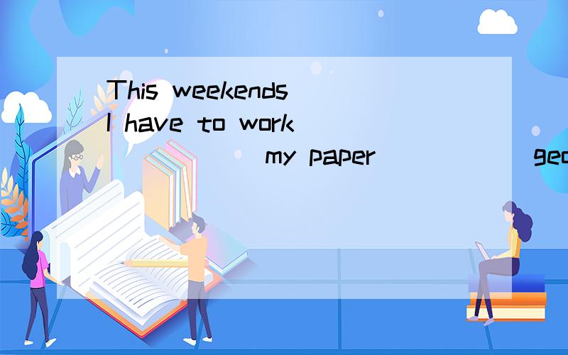 This weekends I have to work _____ my paper _____ geography.介词填空