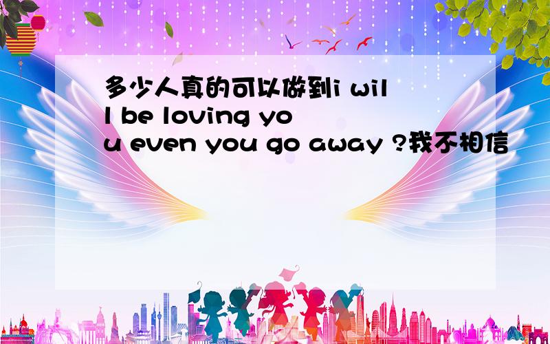 多少人真的可以做到i will be loving you even you go away ?我不相信