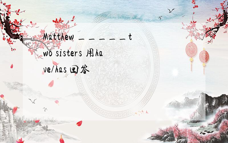 Matthew _____two sisters 用have/has 回答