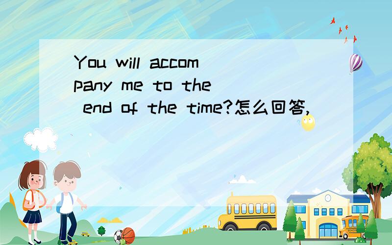 You will accompany me to the end of the time?怎么回答,