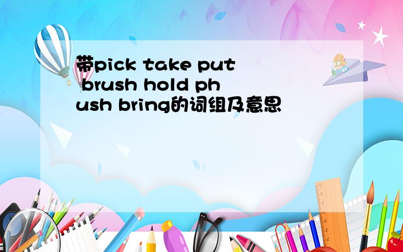 带pick take put brush hold phush bring的词组及意思