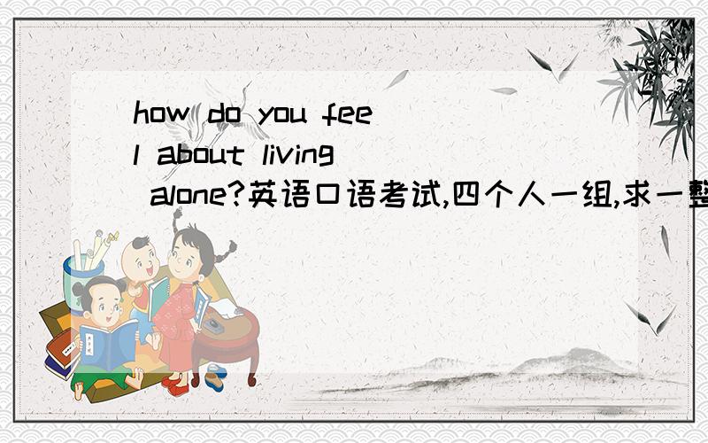 how do you feel about living alone?英语口语考试,四个人一组,求一整篇,300词左右