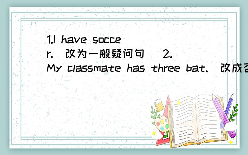 1.I have soccer.(改为一般疑问句) 2.My classmate has three bat.（改成否定句）3.My father has an English video tape.(划线部分提问)                         ──────────────急